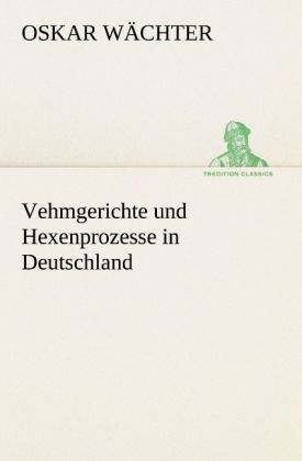 Vehmgerichte und Hexenprozesse in Deutschland - Oskar Wächter