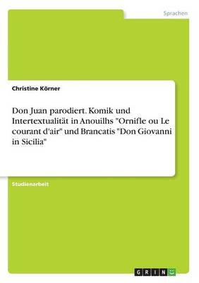 Don Juan parodiert. Komik und IntertextualitÃ¤t in Anouilhs "Ornifle ou Le courant d'air" und Brancatis "Don Giovanni in Sicilia" - Christine KÃ¶rner