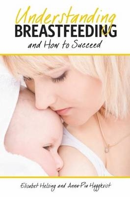 Understanding Breastfeeding and How to Succeed - Elisabet Helsing, Anna-Pia Haggkvist