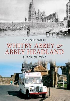 Whitby Abbey & Abbey Headland Through Time - Alan Whitworth