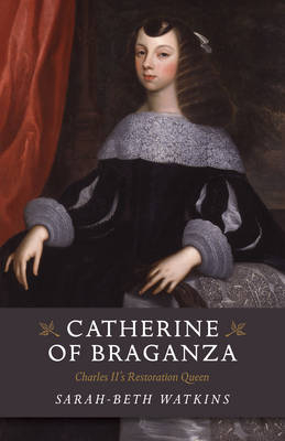 Catherine of Braganza – Charles II`s Restoration Queen - Sarah–beth Watkins