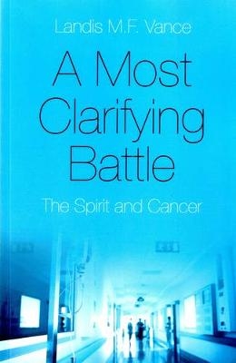 Most Clarifying Battle, A – The Spirit and Cancer - Landis M.F. Vance