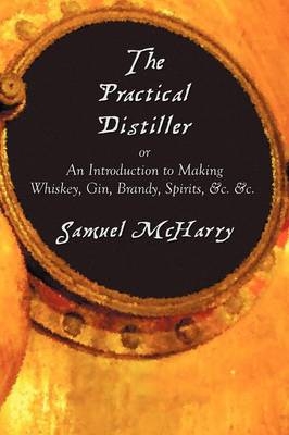 The Practical Distiller, or An Introduction to Making Whiskey, Gin, Brandy, Spirits, &c. &c. - Samuel McHarry