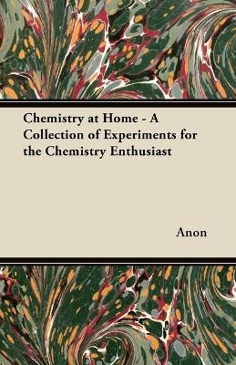 Chemistry at Home - A Collection of Experiments for the Chemistry Enthusiast -  ANON