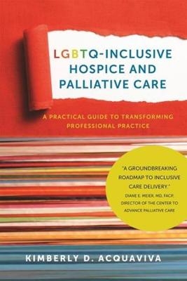 LGBTQ–Inclusive Hospice and Palliative Care – A Practical Guide to Transforming Professional Practice - Kimberly D. Acquaviva