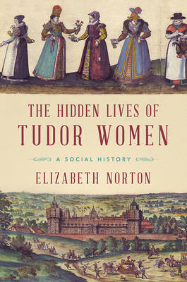 The Hidden Lives of Tudor Women - Elizabeth Norton