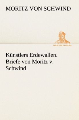 KÃ¼nstlers Erdewallen. Briefe von Moritz v. Schwind - Moritz Von Schwind