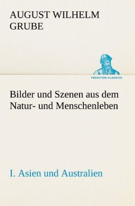 Bilder und Szenen aus dem Natur- und Menschenleben. I. Asien und Australien - August Wilhelm Grube