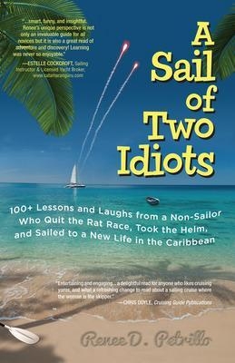 A Sail of Two Idiots: 100+ Lessons and Laughs from a Non-Sailor  Who Quit the Rat Race, Took the Helm, and Sailed to a New Life in the Caribbean - Renee Petrillo