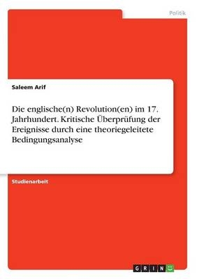 Die englische(n) Revolution(en) im 17. Jahrhundert. Kritische ÃberprÃ¼fung der Ereignisse durch eine theoriegeleitete Bedingungsanalyse - Saleem Arif