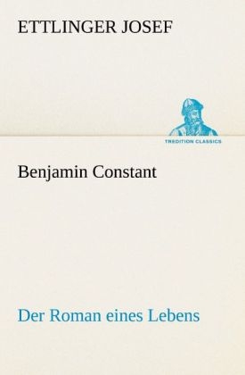 Benjamin Constant - Der Roman eines Lebens - Ettlinger Josef