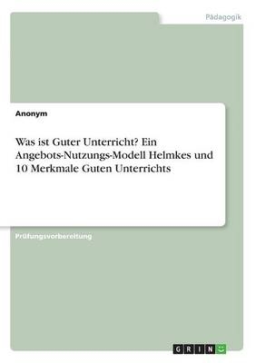 Was ist Guter Unterricht? Ein Angebots-Nutzungs-Modell Helmkes und 10 Merkmale Guten Unterrichts -  Anonym