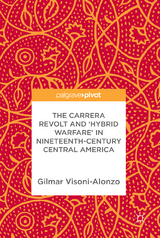 The Carrera Revolt and 'Hybrid Warfare' in Nineteenth-Century Central America - Gilmar Visoni-Alonzo