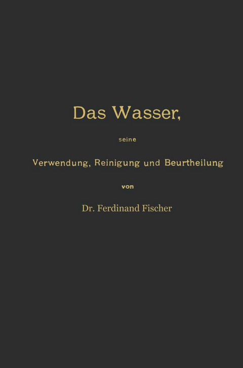 Das Wasser, seine Verwendung, Reinigung und Beurtheilung mit besonderer Berücksichtigung der gewerblichen Abwässer und der Fussverunreinigung - Ferdinand Fischer