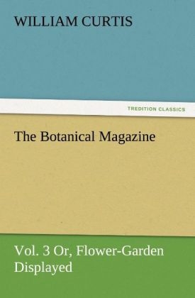 The Botanical Magazine, Vol. 3 Or, Flower-Garden Displayed - William Curtis