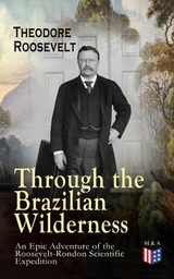 Through the Brazilian Wilderness - An Epic Adventure of the Roosevelt-Rondon Scientific Expedition -  Theodore Roosevelt