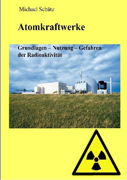 Atomkraftwerke - Grundlagen, Nutzung, Gefahren der Radioaktivität - Michael Schütz