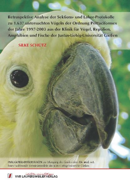 Retrospektive Analyse der Sektions- und Labor-Protokolle zu 1.637 untersuchten Vögeln der Ordnung Psittaciformes der Jahre 1997-2003  aus der Klinik für Vögel, Reptilien, Amphibien und Fische der Justus-Liebig-Universität Gießen - Silke Schütz