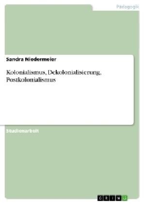 Kolonialismus, Dekolonialisierung, Postkolonialismus - Sandra Niedermeier