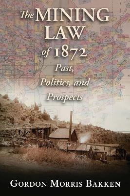 The Mining Law of 1872 - Gordon Morris Bakken