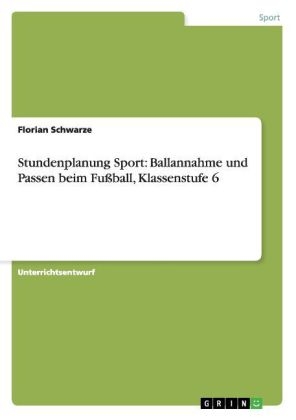 Stundenplanung Sport: Ballannahme und Passen beim FuÃball, Klassenstufe 6 - Florian Schwarze