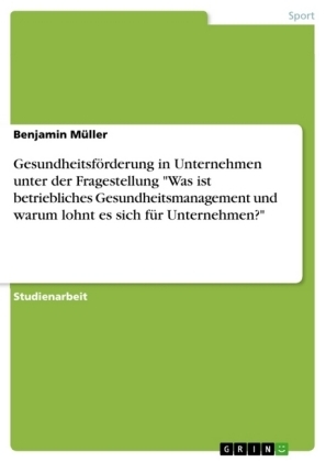 GesundheitsfÃ¶rderung in Unternehmen unter der Fragestellung "Was ist betriebliches Gesundheitsmanagement und warum lohnt es sich fÃ¼r Unternehmen?" - Benjamin MÃ¼ller