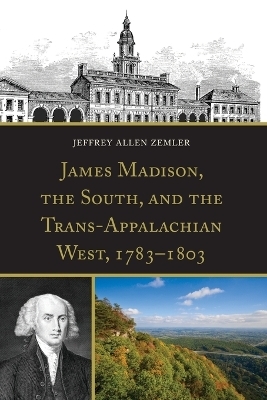 James Madison, the South, and the Trans-Appalachian West, 1783–1803 - Jeffrey Allen Zemler