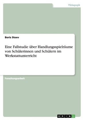 Eine Fallstudie Ã¼ber HandlungsspielrÃ¤ume von SchÃ¼lerinnen und SchÃ¼lern im Werkstattunterricht - Boris Stoev