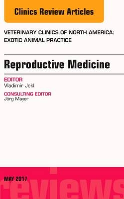 Reproductive Medicine, An Issue of Veterinary Clinics of North America: Exotic Animal Practice - Vladimir Jekl