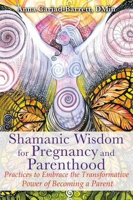Shamanic Wisdom for Pregnancy and Parenthood - Anna Cariad-Barrett