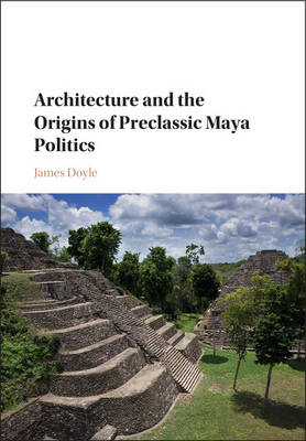 Architecture and the Origins of Preclassic Maya Politics - James Doyle