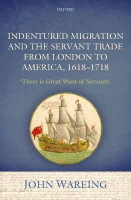 Indentured Migration and the Servant Trade from London to America, 1618-1718 - John Wareing