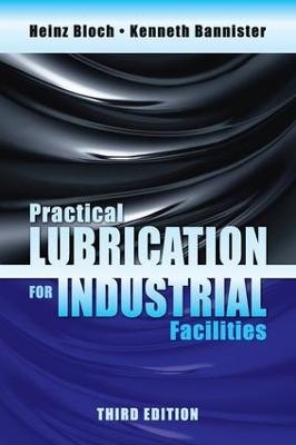 Practical Lubrication for Industrial Facilities, Third Edition - Heinz P. Bloch, Kenneth Bannister