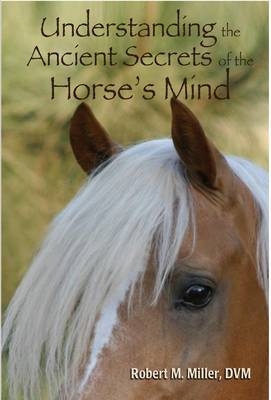 Understanding the Ancient Secrets of the Horse's Mind - Robert M Miller  D.V.M.