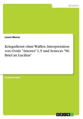 Kriegsdienst ohne Waffen. Interpretation von Ovids "Amores" I, 9 und Senecas "96. Brief an Lucilius" - Laura Muras