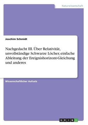 Nachgedacht III. Ãber RelativitÃ¤t, unvollstÃ¤ndige Schwarze LÃ¶cher, einfache Ableitung der Ereignishorizont-Gleichung und anderes - Joachim Schmidt