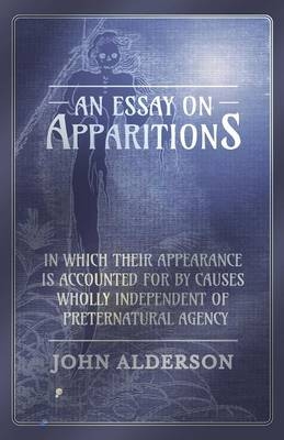 An Essay on Apparitions in which Their Appearance is Accounted for by Causes Wholly Independent of Preternatural Agency - John Alderson