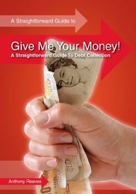 Give Me Your Money! A Straightforward Guide To Debt Collection - Anthony Reeves