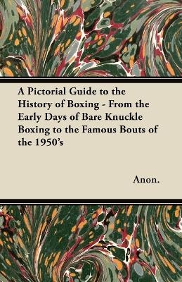 A Pictorial Guide to the History of Boxing - From the Early Days of Bare Knuckle Boxing to the Famous Bouts of the 1950's -  Anon.