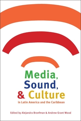 Media, Sound, and Culture in Latin America and the Caribbean - Alejandra Bronfman; Andrew Grant Wood