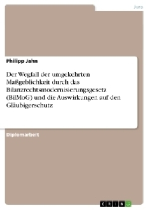 Der Wegfall der umgekehrten MaÃgeblichkeit durch das Bilanzrechtsmodernisierungsgesetz (BilMoG) und die Auswirkungen auf den GlÃ¤ubigerschutz - Philipp Jahn