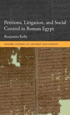 Petitions, Litigation, and Social Control in Roman Egypt - Benjamin Kelly
