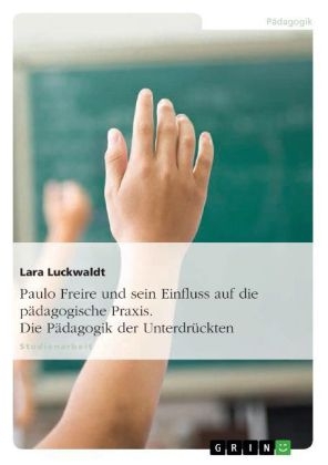 Paulo Freire und sein Einfluss auf die pädagogische Praxis. Die Pädagogik der Unterdrückten - Lara Luckwaldt