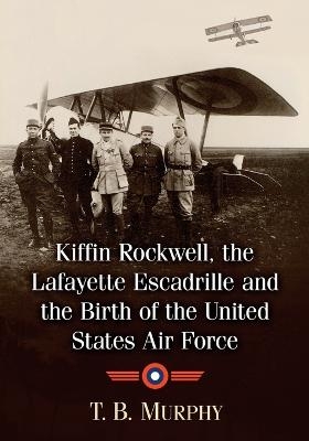 Kiffin Rockwell, the Lafayette Escadrille and the Birth of the United States Air Force - T.B. Murphy