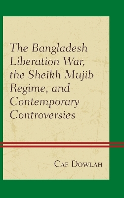 The Bangladesh Liberation War, the Sheikh Mujib Regime, and Contemporary Controversies - Caf Dowlah