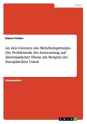 An den Grenzen des Mehrheitsprinzips - Die Problematik der Anwendung auf Ã¼berstaatlicher Ebene am Beispiel der EuropÃ¤ischen Union - Robert Fiedler