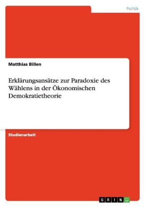 ErklÃ¤rungsansÃ¤tze zur Paradoxie des WÃ¤hlens in der Ãkonomischen Demokratietheorie - Matthias Billen