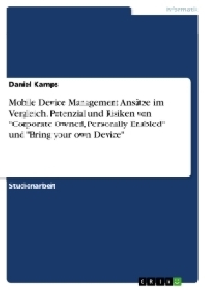 Mobile Device Management AnsÃ¤tze im Vergleich. Potenzial und Risiken von "Corporate Owned, Personally Enabled" und "Bring your own Device" - Daniel Kamps