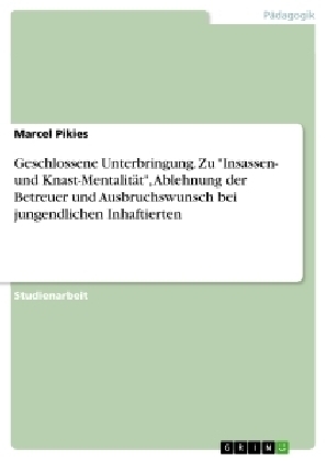 Geschlossene Unterbringung. Zu "Insassen- und Knast-Mentalität", Ablehnung der Betreuer und Ausbruchswunsch bei jugendlichen Inhaftierten - Marcel Pikies