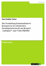 Die Vermittlung kommunikativer Kompetenz im schulischen Fremdspracherwerb am Beispiel "¡Adelante!" und "Club PRISMA" - Sara Fackler Calvo